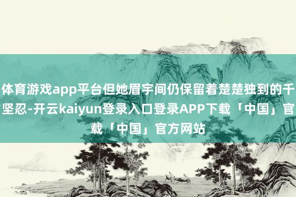 体育游戏app平台但她眉宇间仍保留着楚楚独到的千里静与坚忍-开云kaiyun登录入口登录APP下载「中国」官方网站
