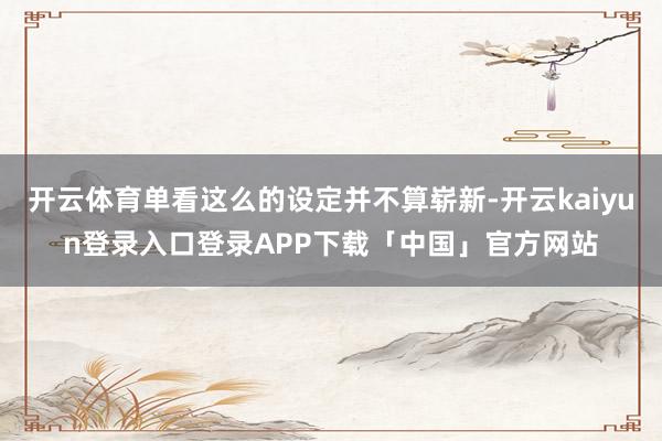 开云体育单看这么的设定并不算崭新-开云kaiyun登录入口登录APP下载「中国」官方网站
