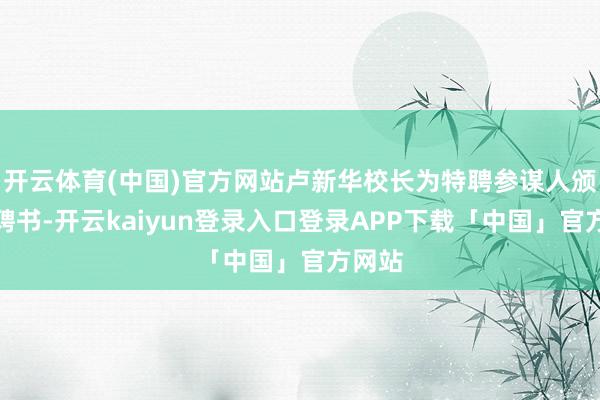 开云体育(中国)官方网站卢新华校长为特聘参谋人颁发了聘书-开云kaiyun登录入口登录APP下载「中国」官方网站