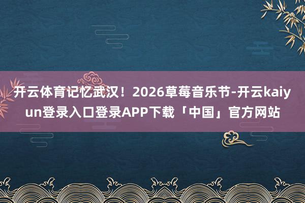 开云体育记忆武汉!2026草莓音乐节-开云kaiyun登录入口登录APP下载「中国」官方网站