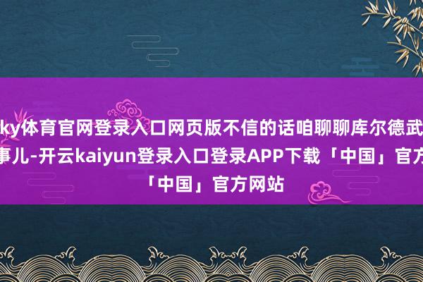 ky体育官网登录入口网页版不信的话咱聊聊库尔德武装的事儿-开云kaiyun登录入口登录APP下载「中国」官方网站