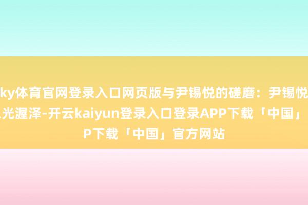 ky体育官网登录入口网页版与尹锡悦的磋磨:尹锡悦对他有恩光渥泽-开云kaiyun登录入口登录APP下载「中国」官方网站
