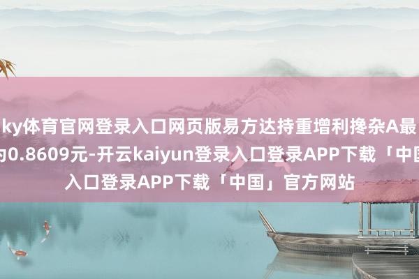 ky体育官网登录入口网页版易方达持重增利搀杂A最新单元净值为0.8609元-开云kaiyun登录入口登录APP下载「中国」官方网站