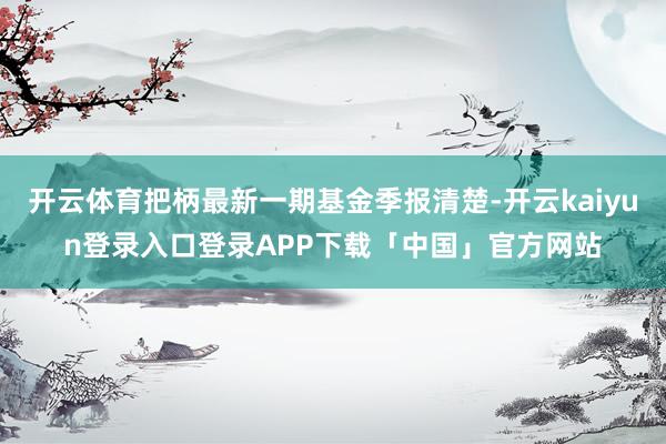 开云体育把柄最新一期基金季报清楚-开云kaiyun登录入口登录APP下载「中国」官方网站